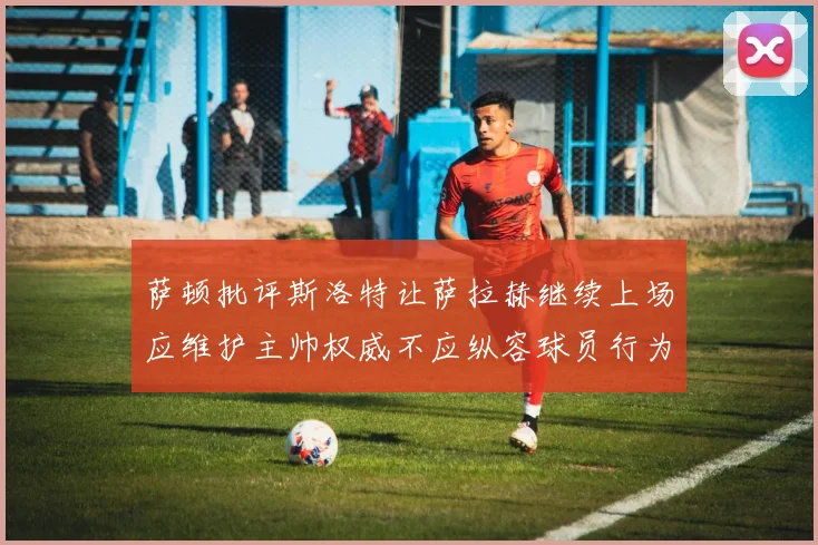萨顿批评斯洛特让萨拉赫继续上场应维护主帅权威不应纵容球员行为