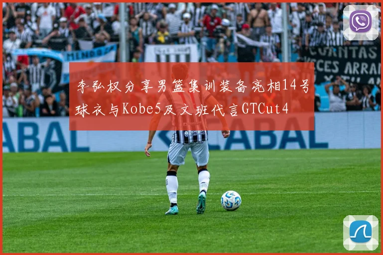 李弘权分享男篮集训装备亮相14号球衣与Kobe5及文班代言GTCut4