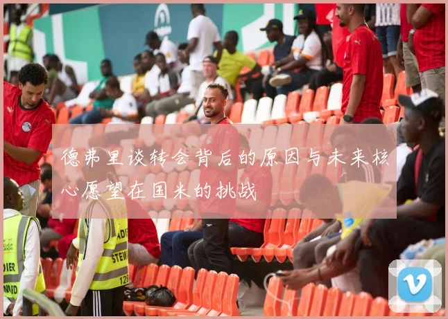 德弗里谈转会背后的原因与未来核心愿望在国米的挑战