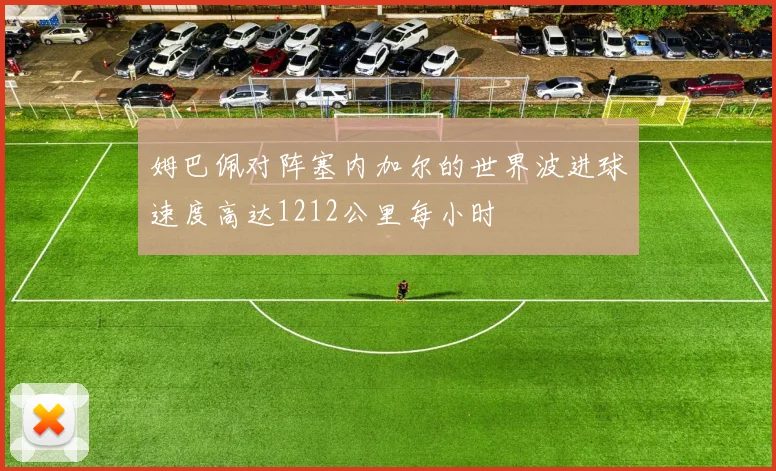 姆巴佩对阵塞内加尔的世界波进球速度高达1212公里每小时