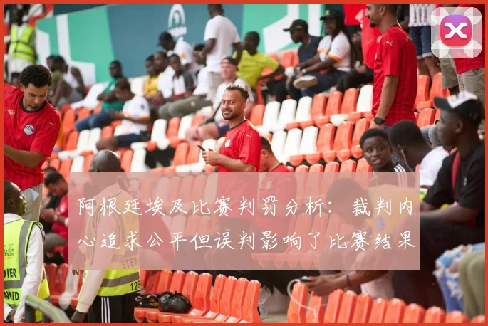 阿根廷埃及比赛判罚分析：裁判内心追求公平但误判影响了比赛结果