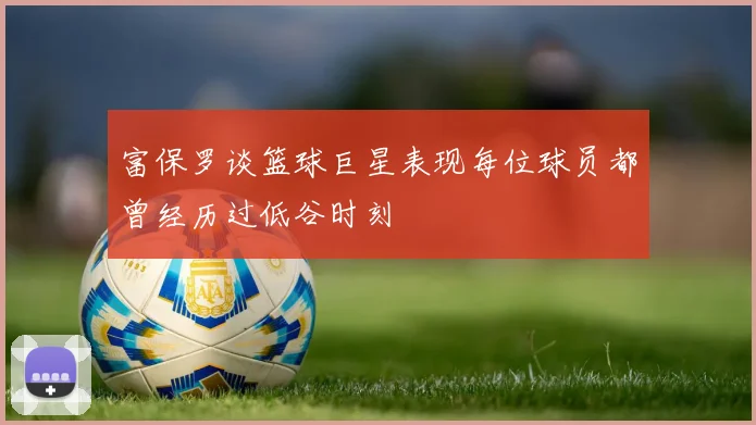 富保罗谈篮球巨星表现每位球员都曾经历过低谷时刻