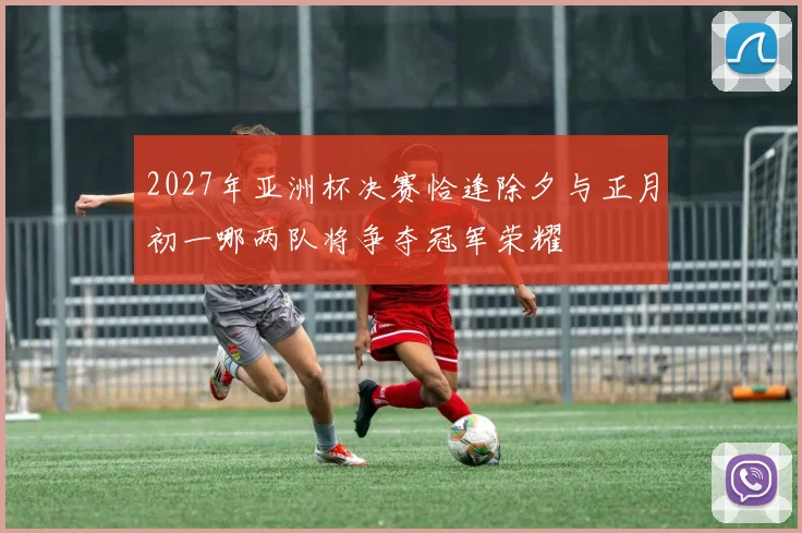 2027年亚洲杯决赛恰逢除夕与正月初一哪两队将争夺冠军荣耀