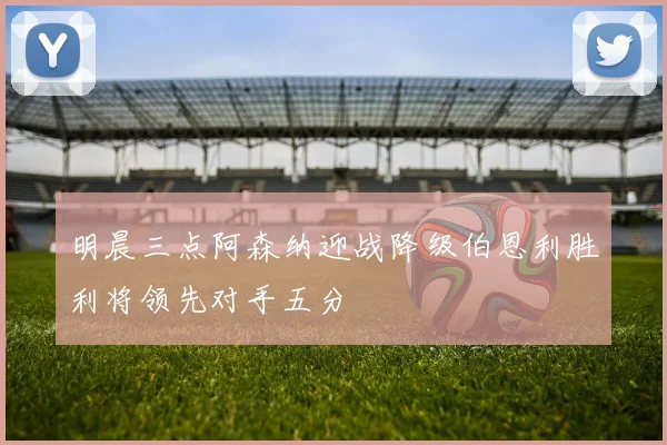 明晨三点阿森纳迎战降级伯恩利胜利将领先对手五分