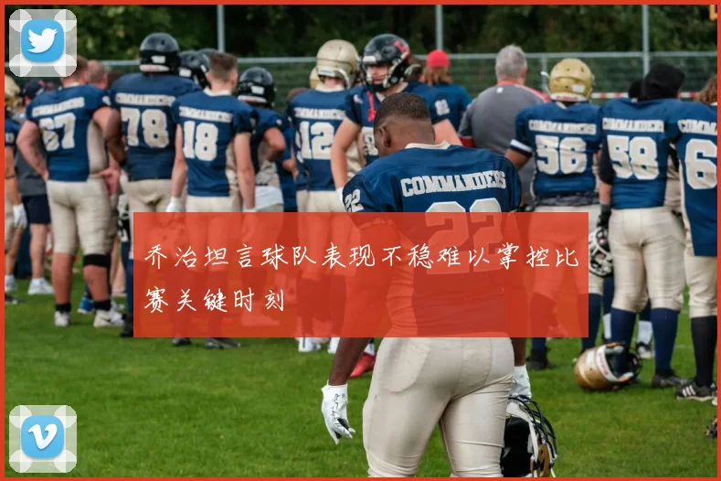 乔治坦言球队表现不稳难以掌控比赛关键时刻