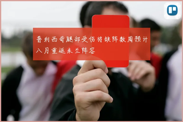 普利西奇腿部受伤将缺阵数周预计八月重返米兰阵容
