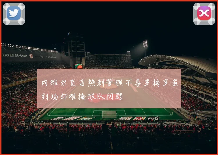 内维尔直言热刺管理不善罗梅罗虽到场却难掩球队问题