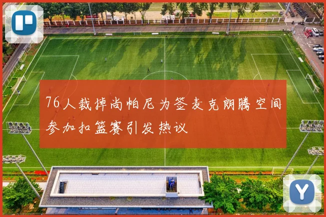 76人裁掉尚帕尼为签麦克朗腾空间参加扣篮赛引发热议