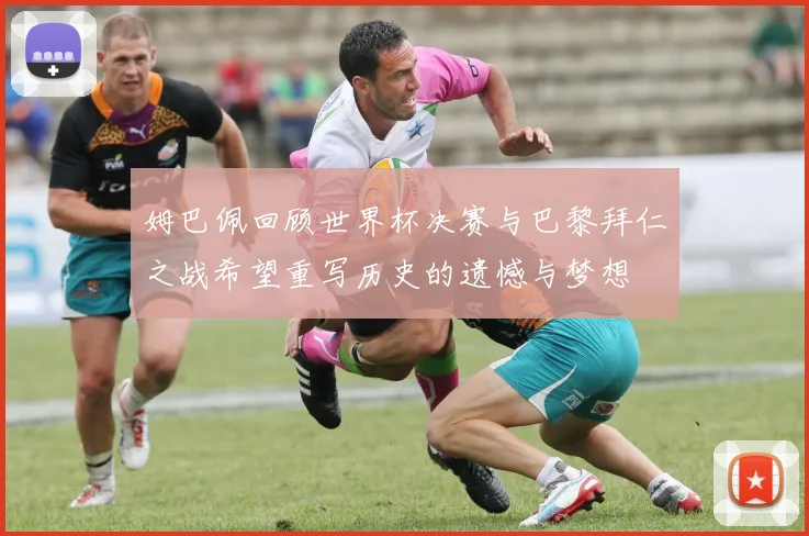 姆巴佩回顾世界杯决赛与巴黎拜仁之战希望重写历史的遗憾与梦想