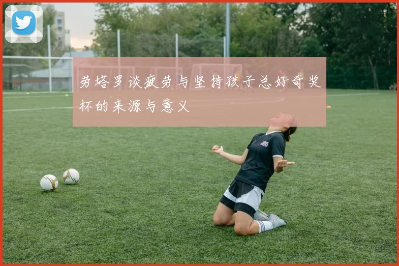 劳塔罗谈疲劳与坚持孩子总好奇奖杯的来源与意义