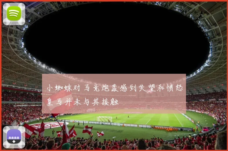 小蜘蛛对马竞炮轰感到失望和愤怒皇马并未与其接触