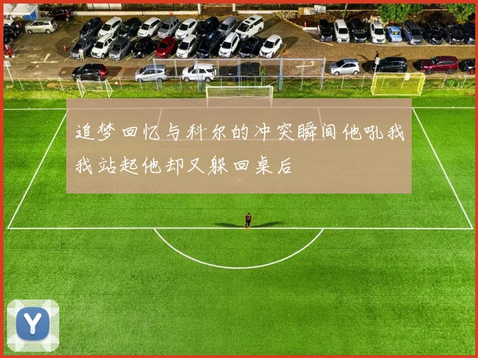 追梦回忆与科尔的冲突瞬间他吼我我站起他却又躲回桌后