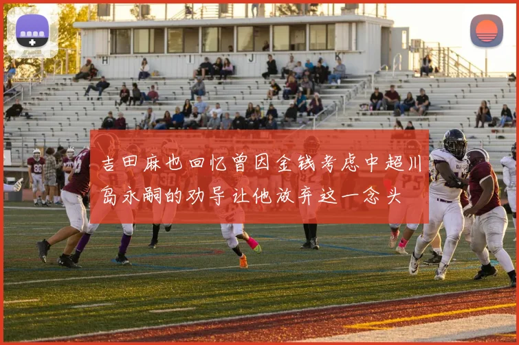 吉田麻也回忆曾因金钱考虑中超川岛永嗣的劝导让他放弃这一念头