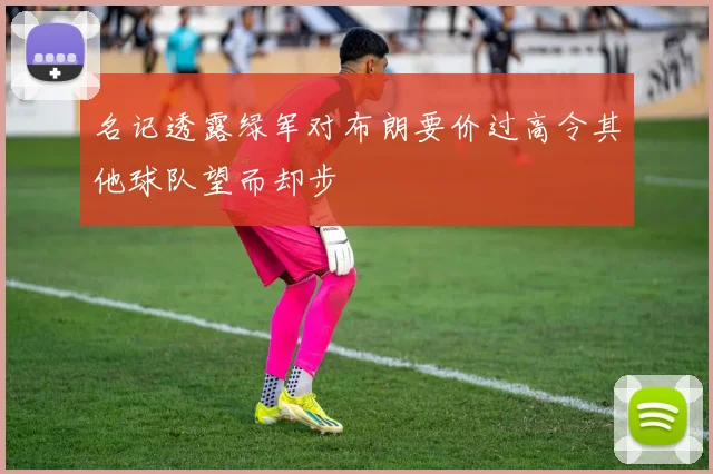 名记透露绿军对布朗要价过高令其他球队望而却步