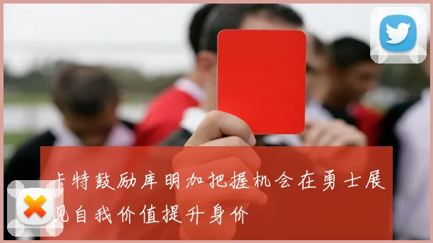 卡特鼓励库明加把握机会在勇士展现自我价值提升身价