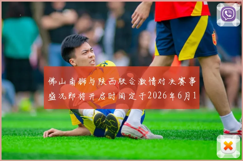 佛山南狮与陕西联合激情对决赛事盛况即将开启时间定于2026年6月14日周日晚上七点半